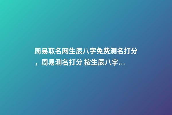 周易取名网生辰八字免费测名打分，周易测名打分 按生辰八字免费测名打分，起名字测试打分100分